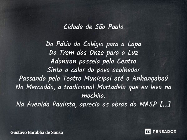 Cidade de São Paulo Do Pátio do Colégio para a Lapa Do Trem das Onze para a Luz Adoniran passeia pelo Centro Sinto o calor do povo acolhedor Passando pelo Teat... Frase de Gustavo Barabba de Sousa.