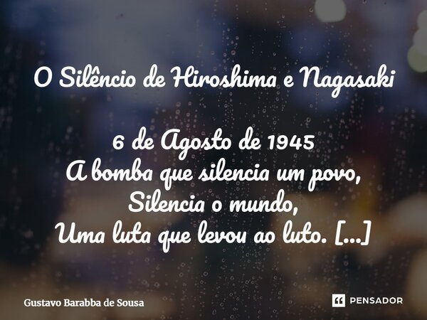 ⁠O Silêncio de Hiroshima e Nagasaki 6 de Agosto de 1945 A bomba que silencia um povo, Silencia o mundo, Uma luta que levou ao luto. O tempo passou, O luto virou... Frase de Gustavo Barabba de Sousa.