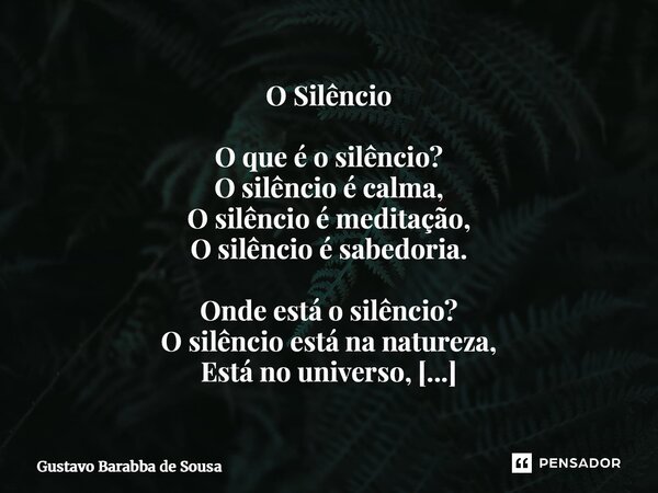 O Silêncio O que é o silêncio? O silêncio é calma, O silêncio é meditação, O silêncio é sabedoria. Onde está o silêncio? O silêncio está na natureza, Está no u... Frase de Gustavo Barabba de Sousa.