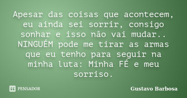 Apesar das coisas que acontecem, eu ainda sei sorrir, consigo sonhar e isso não vai mudar.. NINGUÉM pode me tirar as armas que eu tenho para seguir na minha lut... Frase de Gustavo Barbosa.