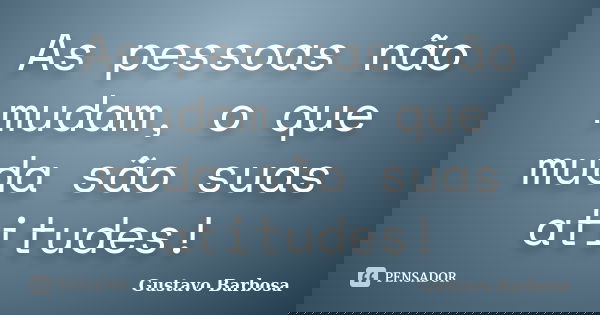 As pessoas não mudam, o que muda são suas atitudes!... Frase de Gustavo Barbosa.