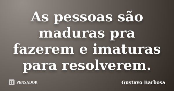 As pessoas são maduras pra fazerem e imaturas para resolverem.... Frase de Gustavo Barbosa.