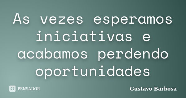 As vezes esperamos iniciativas e acabamos perdendo oportunidades... Frase de Gustavo Barbosa.