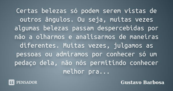 Certas belezas só podem serem vistas de outros ângulos. Ou seja, muitas vezes algumas belezas passam despercebidas por não a olharmos e analisarmos de maneiras ... Frase de Gustavo Barbosa.