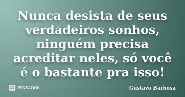 Nunca desista de seus verdadeiros sonhos, ninguém precisa acreditar neles, só você é o bastante pra isso!... Frase de Gustavo Barbosa.