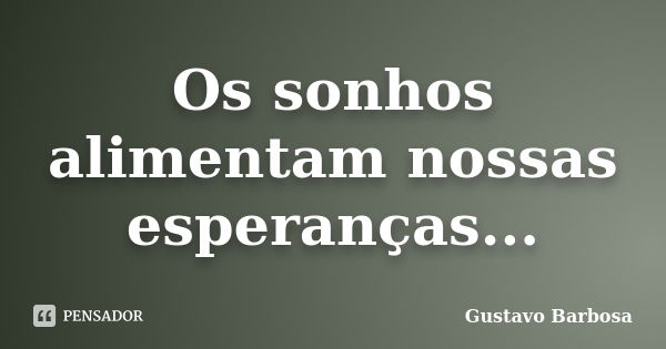 Os sonhos alimentam nossas esperanças...... Frase de Gustavo Barbosa.