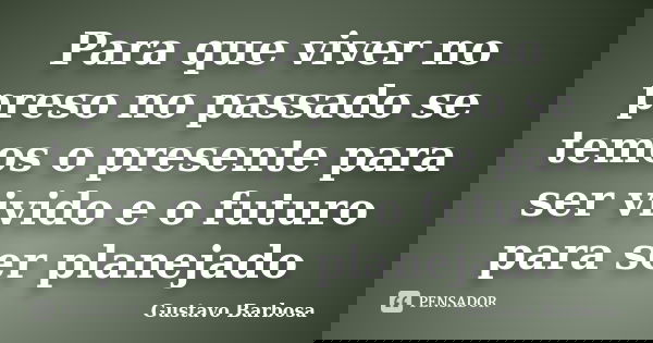 Para que viver no preso no passado se temos o presente para ser vivido e o futuro para ser planejado... Frase de Gustavo Barbosa.