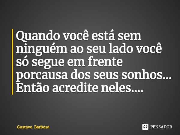 ⁠Quando você está sem ninguém ao seu lado você só segue em frente porcausa dos seus sonhos... Então acredite neles....... Frase de Gustavo Barbosa.