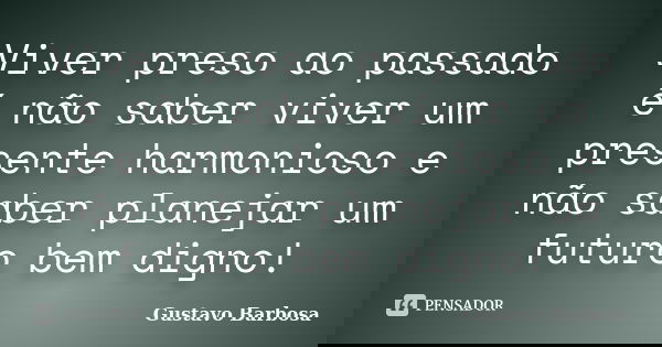 Viver preso ao passado é não saber viver um presente harmonioso e não saber planejar um futuro bem digno!... Frase de Gustavo Barbosa.