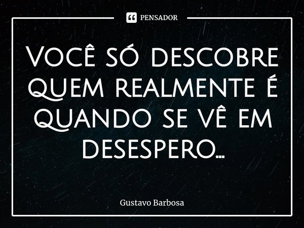⁠Você só descobre quem realmente é quando se vê em desespero...... Frase de Gustavo Barbosa.