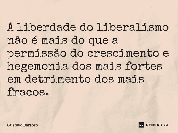 ⁠A liberdade do liberalismo não é mais do que a permissão do crescimento e hegemonia dos mais fortes em detrimento dos mais fracos.... Frase de GUSTAVO BARROSO.