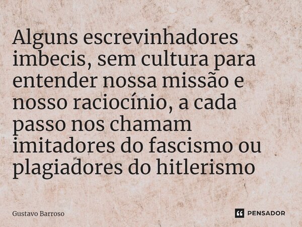 ⁠Alguns escrevinhadores imbecis, sem cultura para entender nossa missão e nosso raciocínio, a cada passo nos chamam imitadores do fascismo ou plagiadores do hit... Frase de GUSTAVO BARROSO.