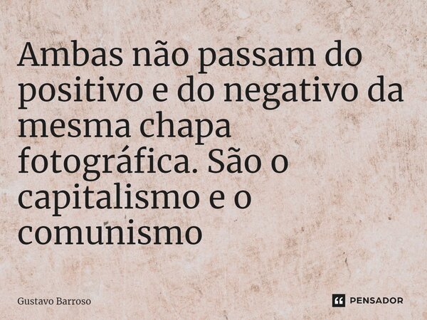 ⁠Ambas não passam do positivo e do negativo da mesma chapa fotográfica. São o capitalismo e o comunismo... Frase de GUSTAVO BARROSO.