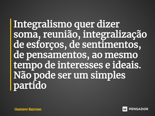 ⁠Integralismo quer dizer soma, reunião, integralização de esforços, de sentimentos, de pensamentos, ao mesmo tempo de interesses e ideais. Não pode ser um simpl... Frase de GUSTAVO BARROSO.