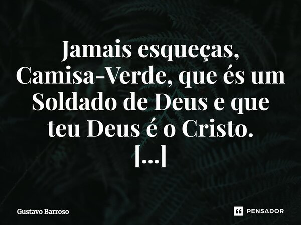 Jamais esqueças, Camisa-Verde, que és um Soldado de Deus e que teu Deus é o Cristo. ⁠... Frase de GUSTAVO BARROSO.