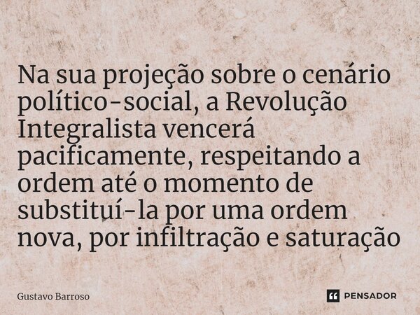 ⁠Na sua projeção sobre o cenário político-social, a Revolução Integralista vencerá pacificamente, respeitando a ordem até o momento de substituí-la por uma orde... Frase de GUSTAVO BARROSO.