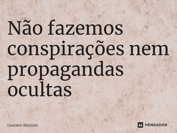 ⁠Não fazemos conspirações nem propagandas ocultas... Frase de GUSTAVO BARROSO.