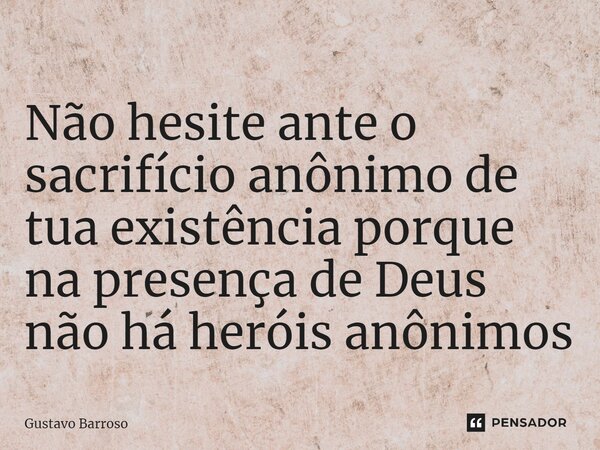 ⁠Não hesite ante o sacrifício anônimo de tua existência porque na presença de Deus não há heróis anônimos... Frase de GUSTAVO BARROSO.