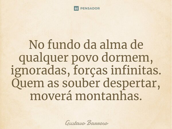 ⁠No fundo da alma de qualquer povo dormem, ignoradas, forças infinitas. Quem as souber despertar, moverá montanhas.... Frase de GUSTAVO BARROSO.