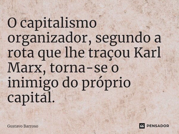 ⁠O capitalismo organizador, segundo a rota que lhe traçou Karl Marx, torna-se o inimigo do próprio capital.... Frase de GUSTAVO BARROSO.