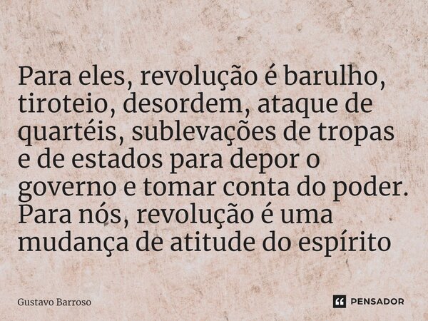 ⁠Para eles, revolução é barulho, tiroteio, desordem, ataque de quartéis, sublevações de tropas e de estados para depor o governo e tomar conta do poder. Para nó... Frase de GUSTAVO BARROSO.