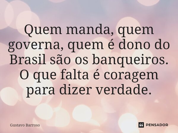 ⁠Quem manda, quem governa, quem é dono do Brasil são os banqueiros. O que falta é coragem para dizer verdade.... Frase de GUSTAVO BARROSO.