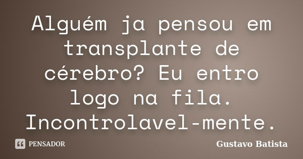 Alguém ja pensou em transplante de cérebro? Eu entro logo na fila. Incontrolavel-mente.... Frase de Gustavo Batista.