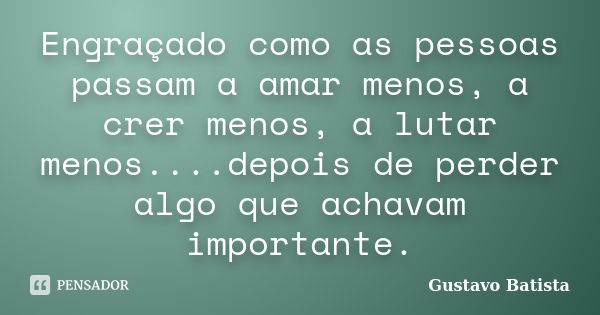 Engraçado como as pessoas passam a amar menos, a crer menos, a lutar menos....depois de perder algo que achavam importante.... Frase de Gustavo Batista.