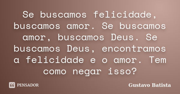 Se buscamos felicidade, buscamos amor. Se buscamos amor, buscamos Deus. Se buscamos Deus, encontramos a felicidade e o amor. Tem como negar isso?... Frase de Gustavo Batista.