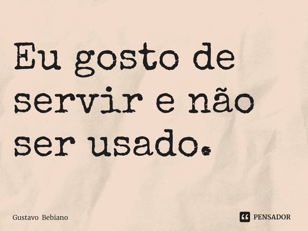 Eu gosto de ⁠servir e não ser usado.... Frase de Gustavo Bebiano.