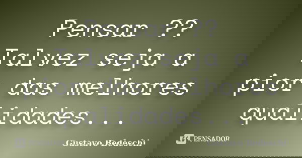 Pensar ?? Talvez seja a pior das melhores qualidades...... Frase de Gustavo Bedeschi.