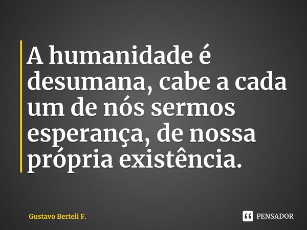 ⁠A humanidade é desumana, cabe a cada um de nós sermos esperança, de nossa própria existência.... Frase de Gustavo Berteli F..
