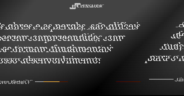As dores e as perdas, são difíceis de serem compreendidas, com tudo, se tornam fundamentais para o nosso desenvolvimento.... Frase de Gustavo Berteli F..
