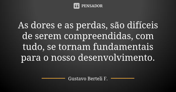 As dores e as perdas, são difíceis de serem compreendidas, com tudo, se tornam fundamentais para o nosso desenvolvimento.... Frase de Gustavo Berteli F..