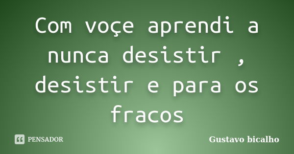 Com voçe aprendi a nunca desistir , desistir e para os fracos... Frase de Gustavo bicalho.