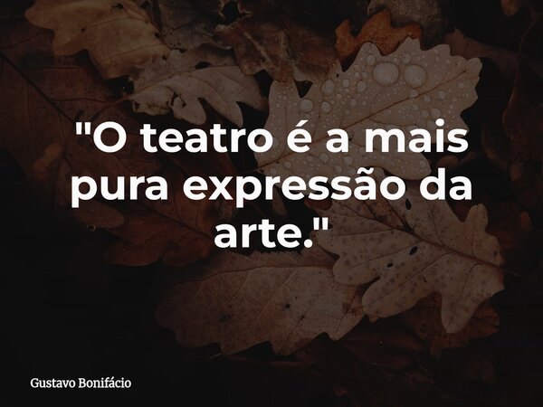 "O teatro é a mais pura expressão da arte."... Frase de Gustavo Bonifácio.