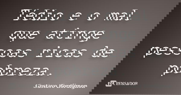 Tédio e o mal que atinge pessoas ricas de pobreza.... Frase de Gustavo Bordignon.