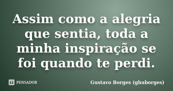 Assim como a alegria que sentia, toda a minha inspiração se foi quando te perdi.... Frase de Gustavo Borges (ghuborges).