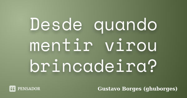 Desde quando mentir virou brincadeira?... Frase de Gustavo Borges (ghuborges).