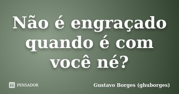 Não é engraçado quando é com você né?... Frase de Gustavo Borges (ghuborges).