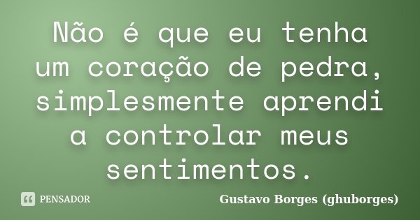 Não é que eu tenha um coração de pedra, simplesmente aprendi a controlar meus sentimentos.... Frase de Gustavo Borges (ghuborges).