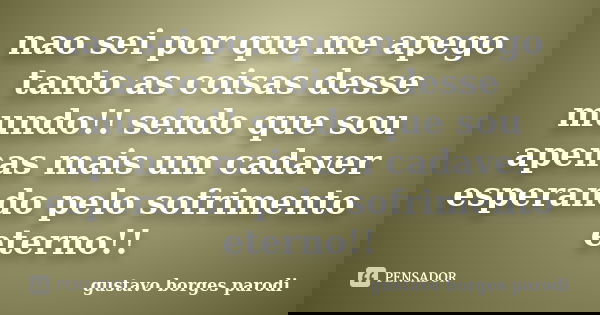nao sei por que me apego tanto as coisas desse mundo!! sendo que sou apenas mais um cadaver esperando pelo sofrimento eterno!!... Frase de gustavo borges parodi.