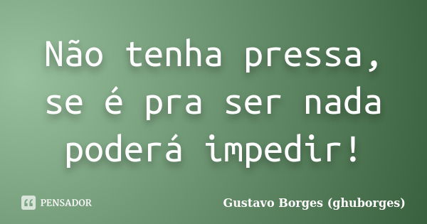 Não tenha pressa, se é pra ser nada poderá impedir!... Frase de Gustavo Borges (ghuborges).