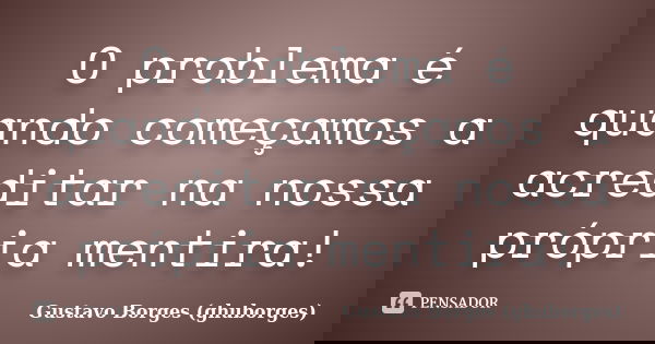 O problema é quando começamos a acreditar na nossa própria mentira!... Frase de Gustavo Borges (ghuborges).