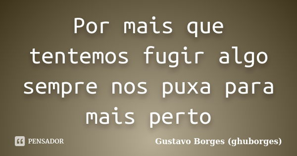 Por mais que tentemos fugir algo sempre nos puxa para mais perto... Frase de Gustavo Borges (Ghuborges).