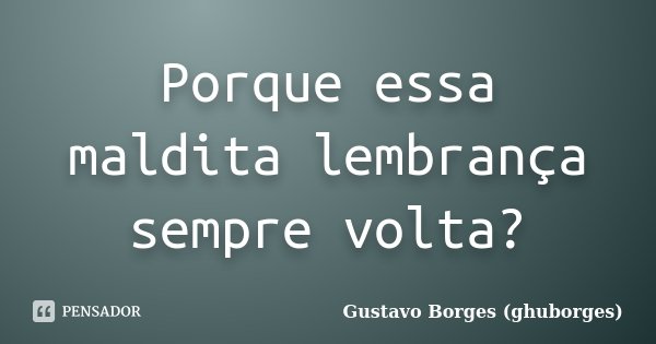 Porque essa maldita lembrança sempre volta?... Frase de Gustavo Borges (ghuborges).