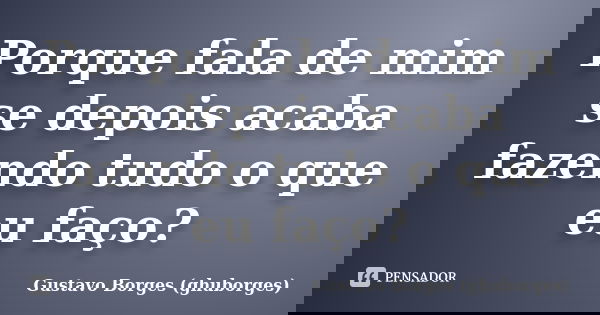 Porque fala de mim se depois acaba fazendo tudo o que eu faço?... Frase de Gustavo Borges (ghuborges).