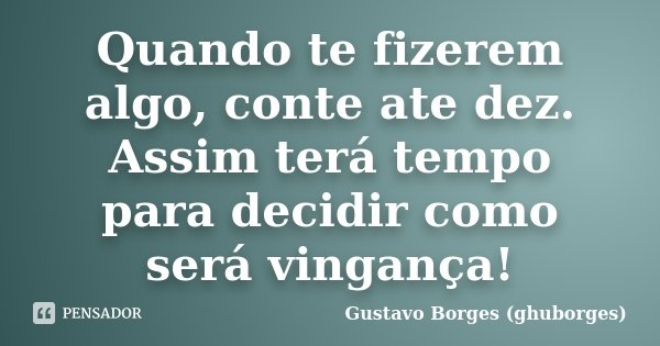 Quando te fizerem algo, conte ate dez. Assim terá tempo para decidir como será vingança!... Frase de Gustavo Borges (ghuborges).
