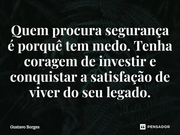 Quem procura segurança é porquê tem medo. Tenha coragem de investir e conquistar a satisfação de viver do seu legado.... Frase de Gustavo Borges.