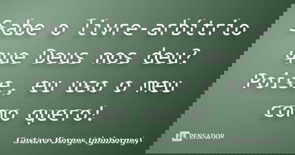 Sabe o livre-arbítrio que Deus nos deu? Poise, eu uso o meu como quero!... Frase de Gustavo Borges (ghuborges).